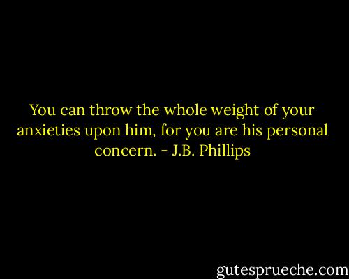 You can throw the whole weight of your anxieties upon him, for you are his personal concern. - J.B. Phillips