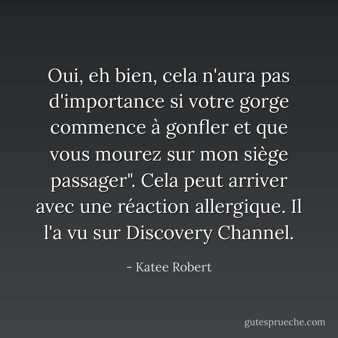 Oui, eh bien, cela n'aura pas d'importance si votre gorge commence à gonfler et que vous mourez sur mon siège passager". Cela peut arriver avec une réaction allergique. Il l'a vu sur Discovery Channel. - Katee Robert