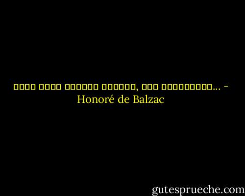 როცა ქალს არავინ უყვარს, იგი კეკლუცობს... - Honoré de Balzac