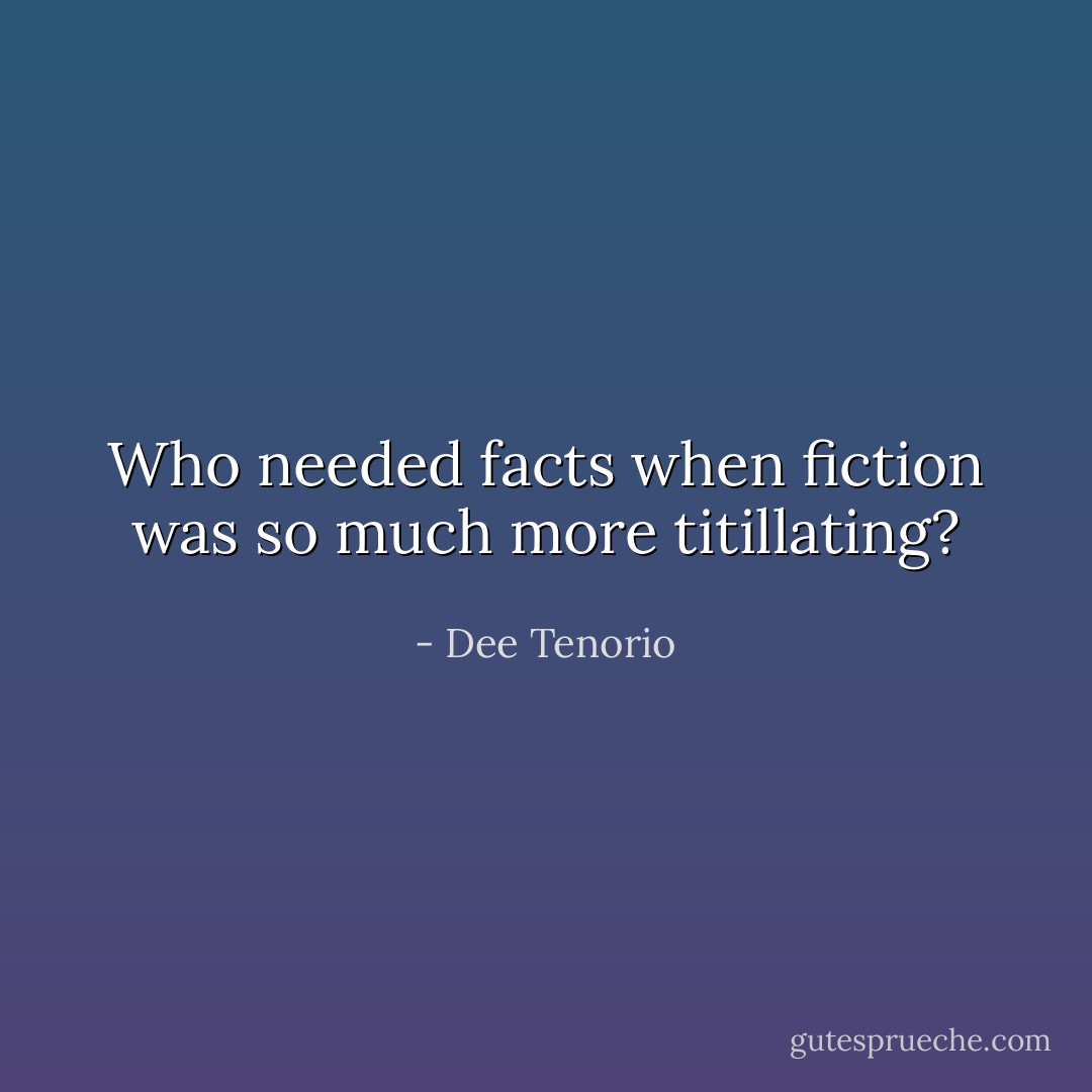 Who needed facts when fiction was so much more titillating? - Dee Tenorio