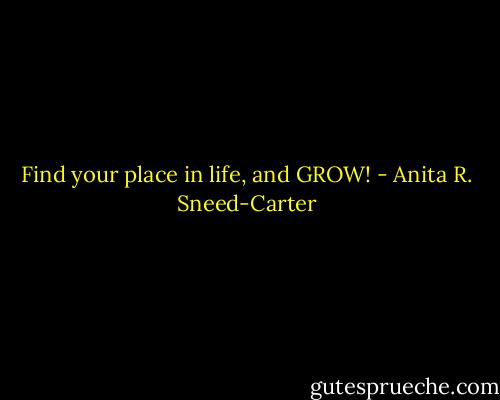 Find your place in life, and GROW! - Anita R. Sneed-Carter
