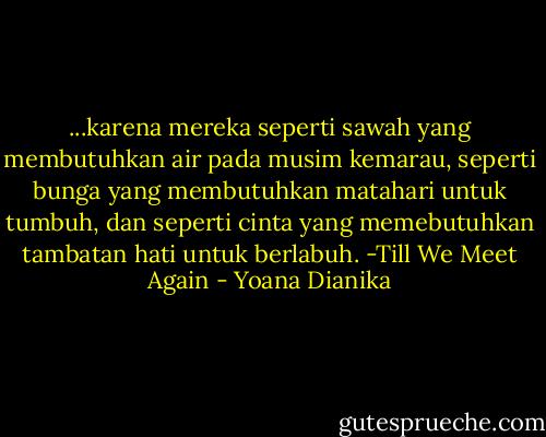 ...karena mereka seperti sawah yang membutuhkan air pada musim kemarau, seperti bunga yang membutuhkan matahari untuk tumbuh, dan seperti cinta yang memebutuhkan tambatan hati untuk berlabuh. -Till We Meet Again - Yoana Dianika