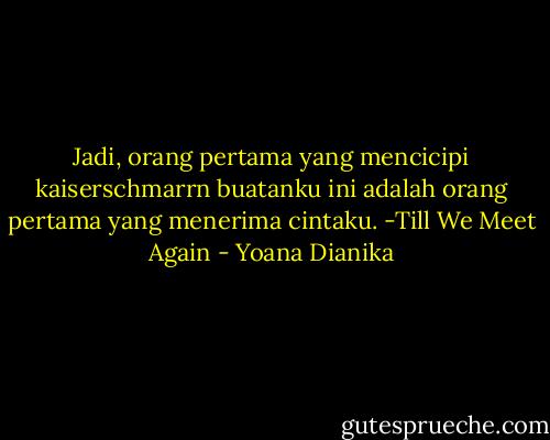Jadi, orang pertama yang mencicipi kaiserschmarrn buatanku ini adalah orang pertama yang menerima cintaku. -Till We Meet Again - Yoana Dianika