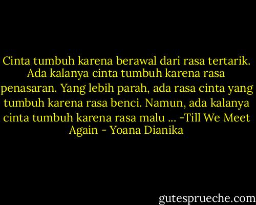 Cinta tumbuh karena berawal dari rasa tertarik. Ada kalanya cinta tumbuh karena rasa penasaran. Yang lebih parah, ada rasa cinta yang tumbuh karena rasa benci. Namun, ada kalanya cinta tumbuh karena rasa malu ... -Till We Meet Again - Yoana Dianika