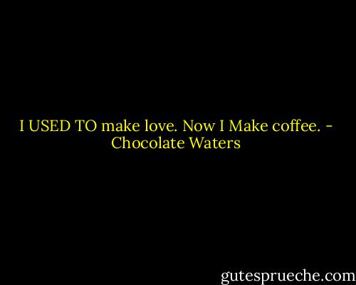 I USED TO<br />make love.<br />Now I<br />Make coffee. - Chocolate Waters