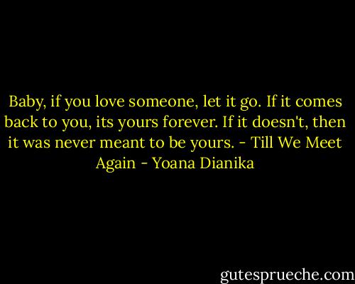 Baby, if you love someone, let it go. If it comes back to you, its yours forever. If it doesn't, then it was never meant to be yours. - Till We Meet Again - Yoana Dianika