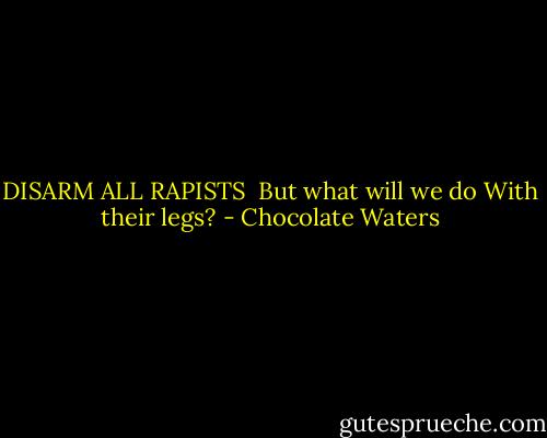 DISARM ALL RAPISTS<br /><br />But what will we do<br />With their legs? - Chocolate Waters