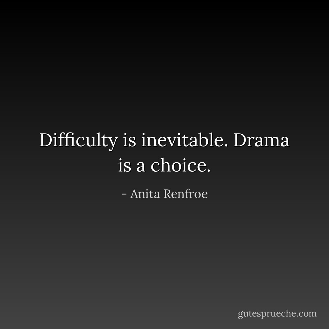 Difficulty is inevitable. Drama is a choice. - Anita Renfroe