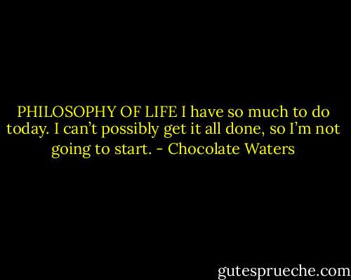 PHILOSOPHY OF LIFE<br />I have so much to do today.<br />I can’t possibly get it all done,<br />so I’m not going to start. - Chocolate Waters