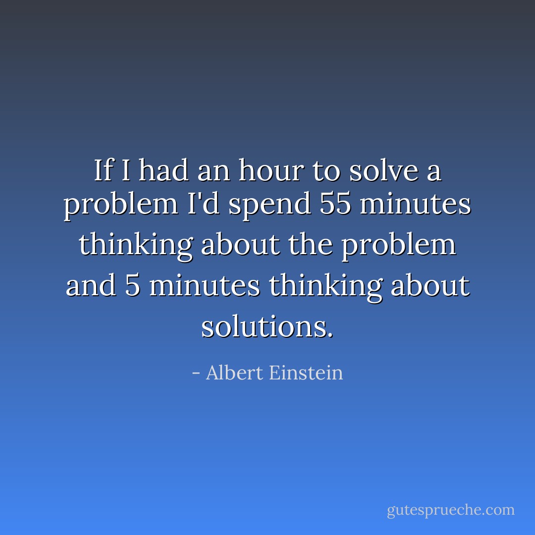 If I had an hour to solve a problem I'd spend 55 minutes thinking about the problem and 5 minutes thinking about solutions. - Albert Einstein