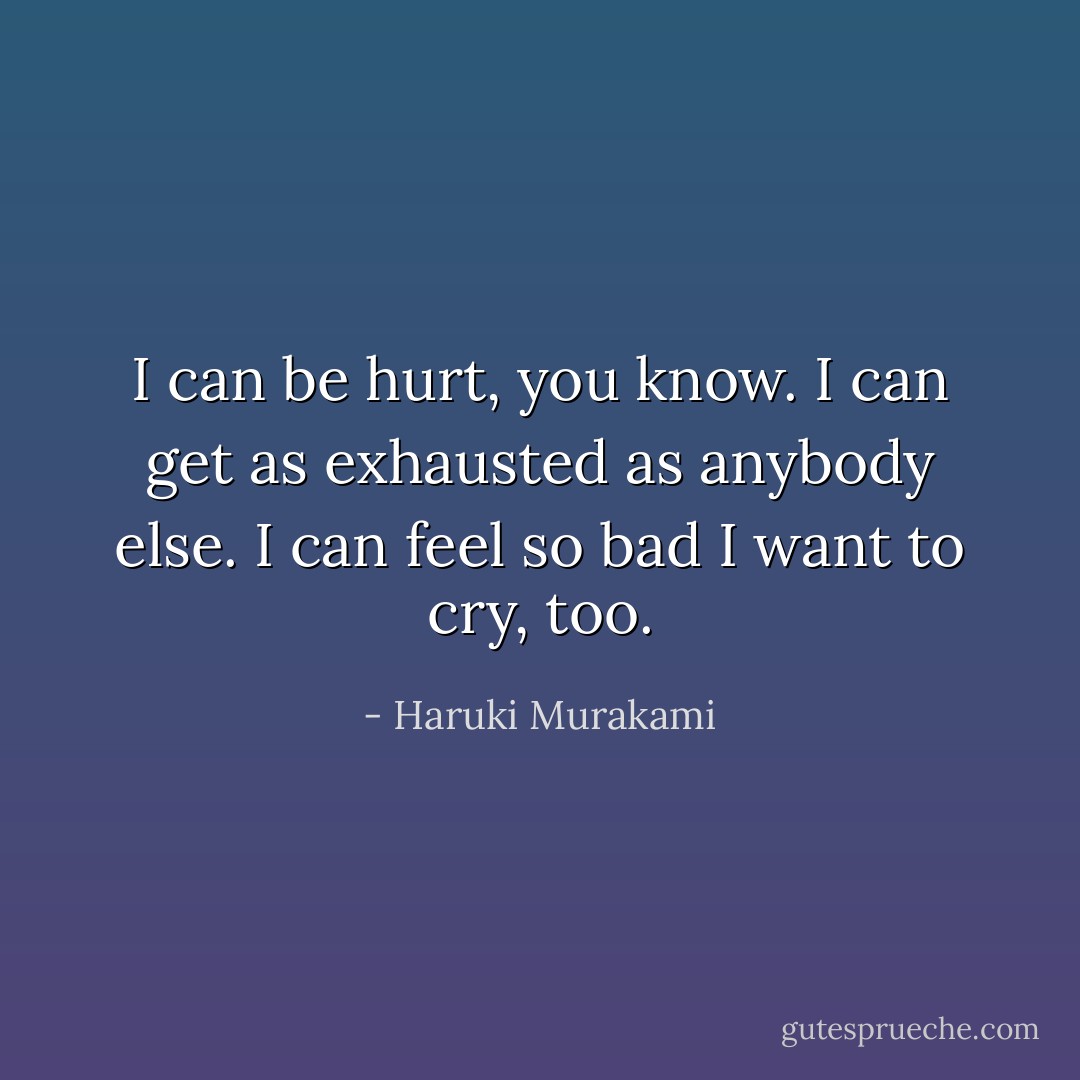 I can be hurt, you know. I can get as exhausted as anybody else. I can feel so bad I want to cry, too. - Haruki Murakami