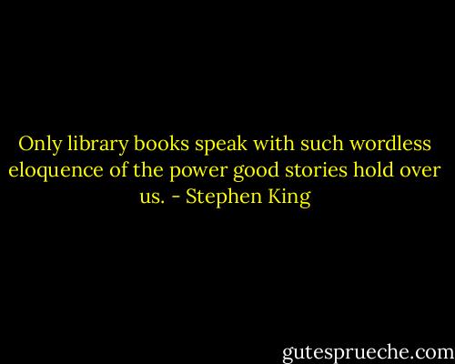 Only library books speak with such wordless eloquence of the power good stories hold over us. - Stephen King