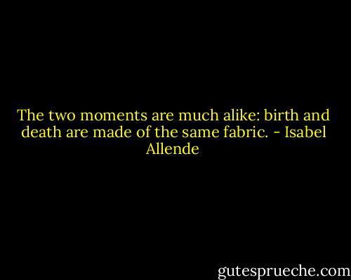 The two moments are much alike: birth and death are made of the same fabric. - Isabel Allende
