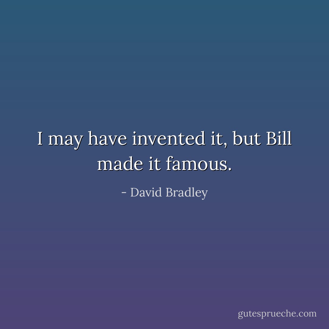 I may have invented it, but Bill made it famous. - David Bradley