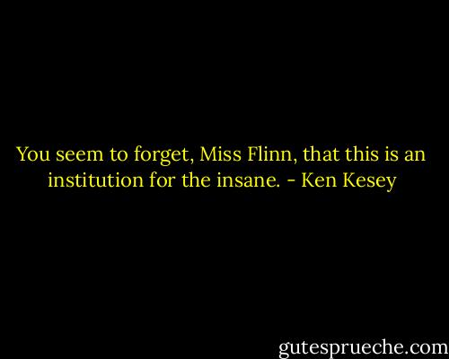 You seem to forget, Miss Flinn, that this is an institution for the insane. - Ken Kesey