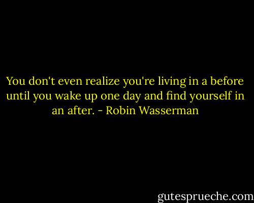 You don't even realize you're living in a before until you wake up one day and find yourself in an after. - Robin Wasserman