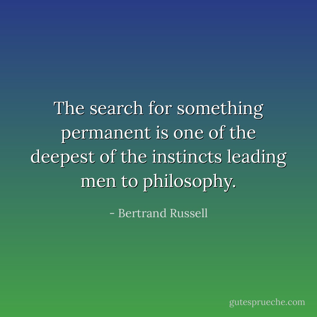 The search for something permanent is one of the deepest of the instincts leading men to philosophy. - Bertrand Russell