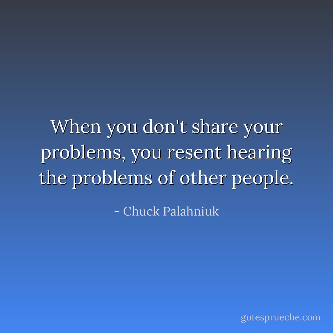 When you don't share your problems, you resent hearing the problems of other people. - Chuck Palahniuk