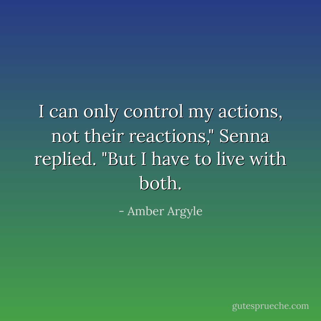 I can only control my actions, not their reactions," Senna replied. "But I have to live with both. - Amber Argyle