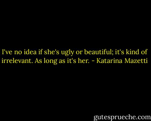I've no idea if she's ugly or beautiful; it's kind of irrelevant. As long as it's her. - Katarina Mazetti