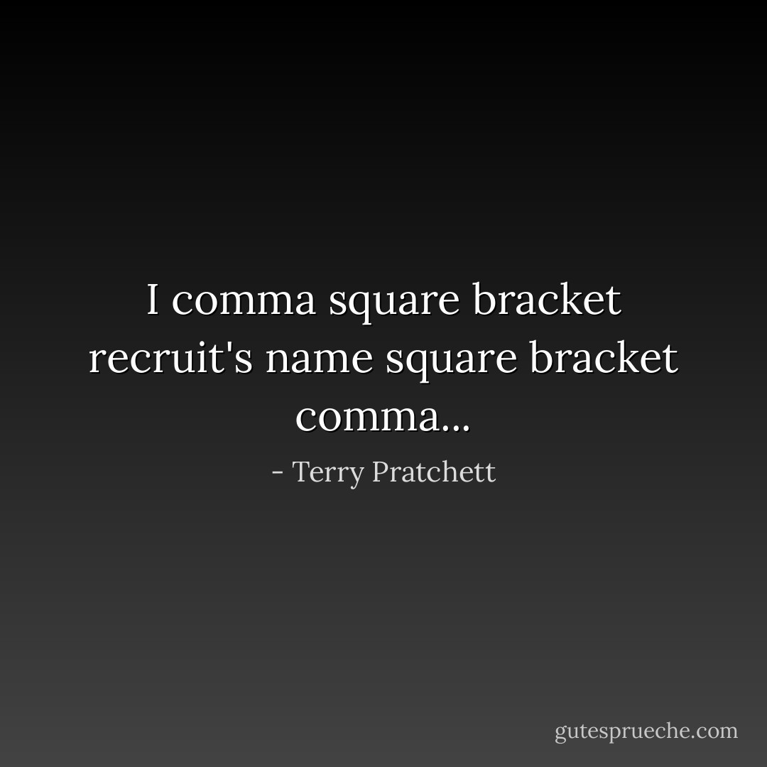 I comma square bracket recruit's name square bracket comma... - Terry Pratchett