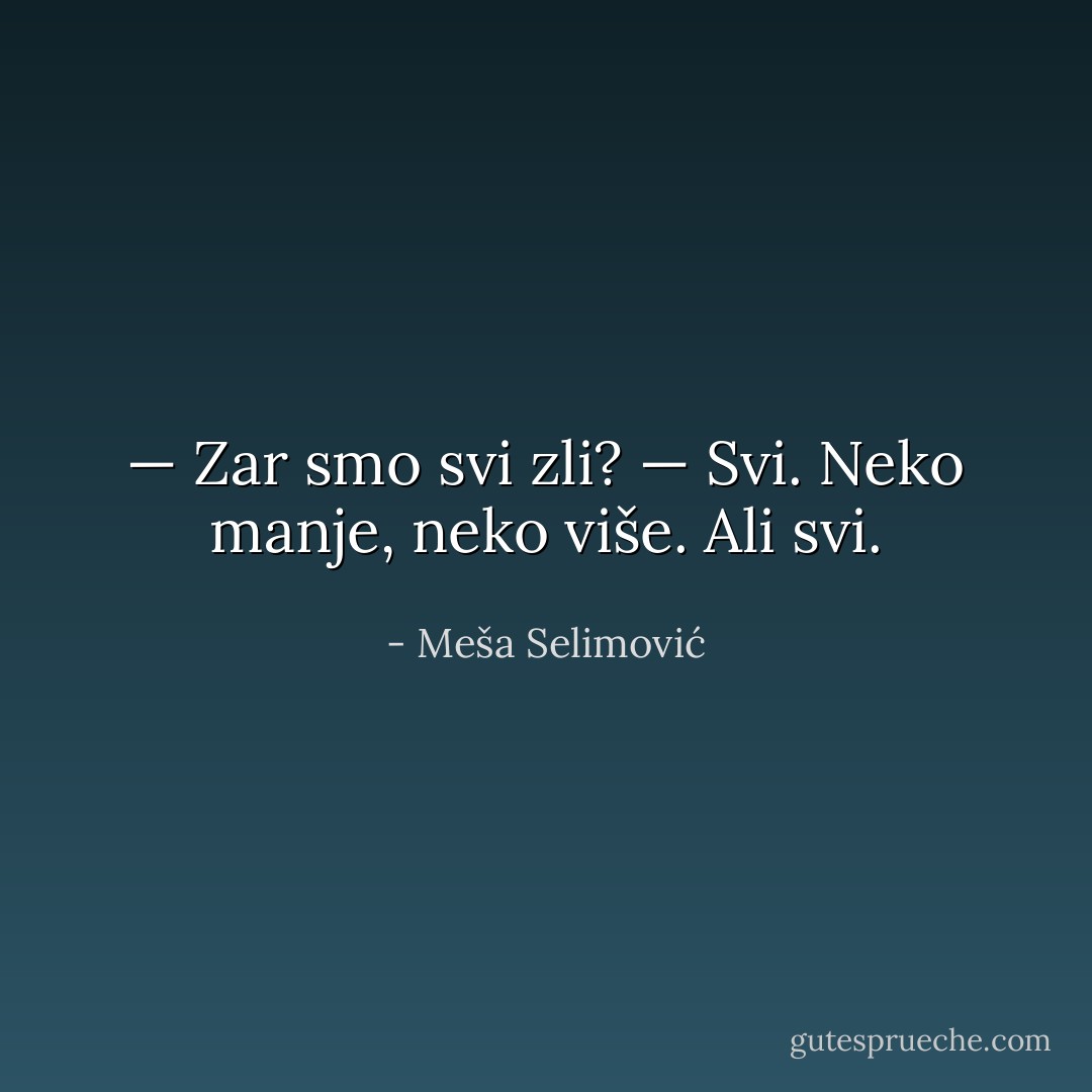 — Zar smo svi zli?<br />— Svi. Neko manje, neko više. Ali svi. - Meša Selimović