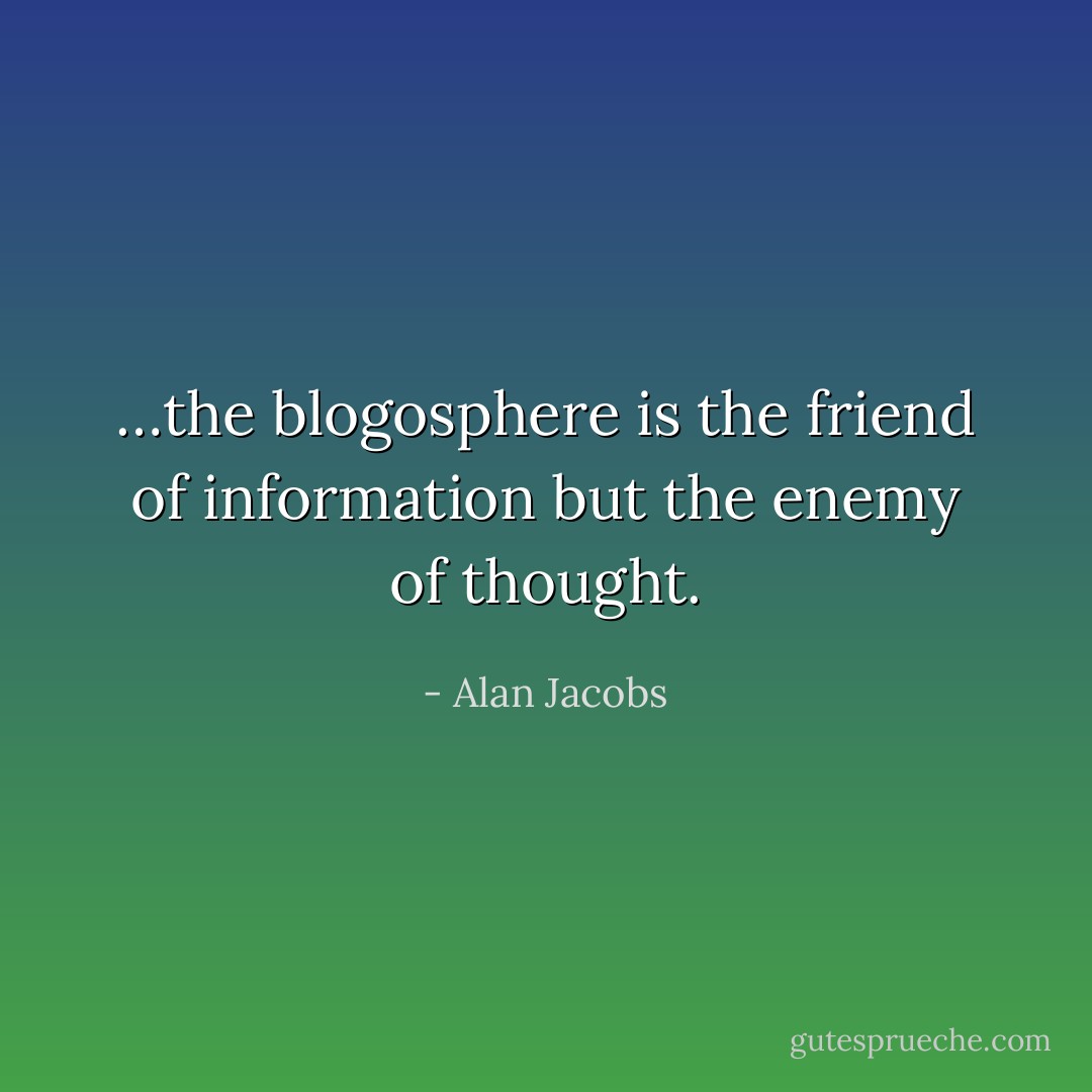 …the blogosphere is the friend of information but the enemy of thought. - Alan Jacobs