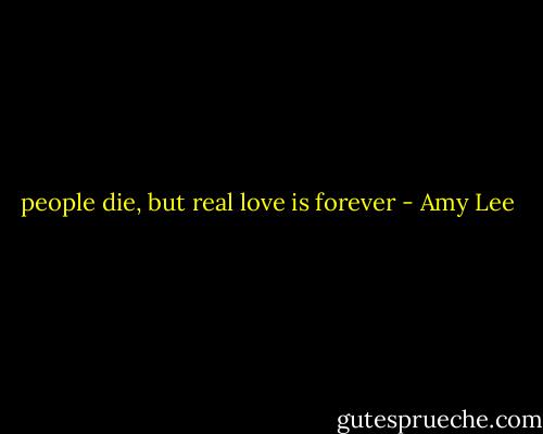 people die, but real love is forever - Amy Lee