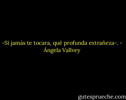 -Si jamás te tocara,<br />qué profunda extrañeza-. - Ángela Vallvey