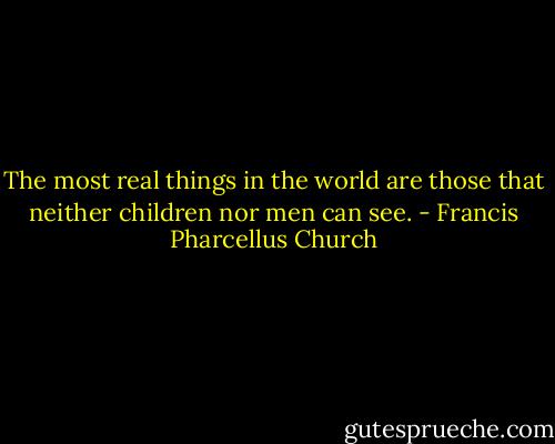 The most real things in the world are those that neither children nor men can see. - Francis Pharcellus Church