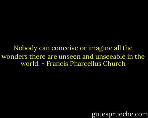 Nobody can conceive or imagine all the wonders there are unseen and unseeable in the world. - Francis Pharcellus Church