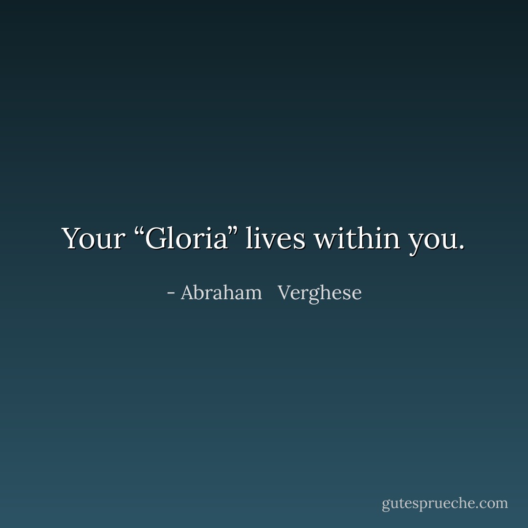 Your “Gloria” lives within you. - Abraham   Verghese