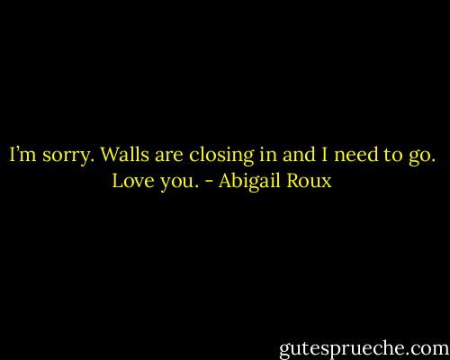 I’m sorry. Walls are closing in and I need to go.<br />Love you. - Abigail Roux