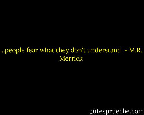 ...people fear what they don't understand. - M.R. Merrick