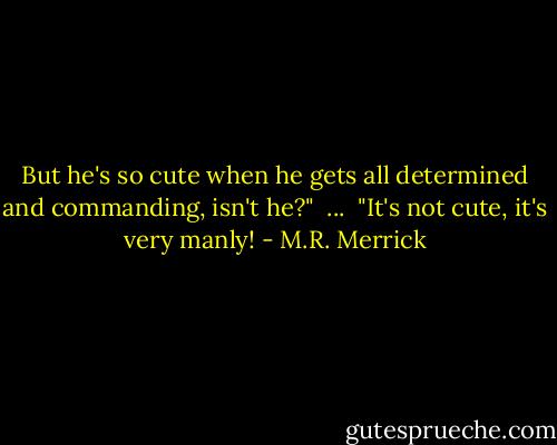 But he's so cute when he gets all determined and commanding, isn't he?"<br /> ... <br />"It's not cute, it's very manly! - M.R. Merrick