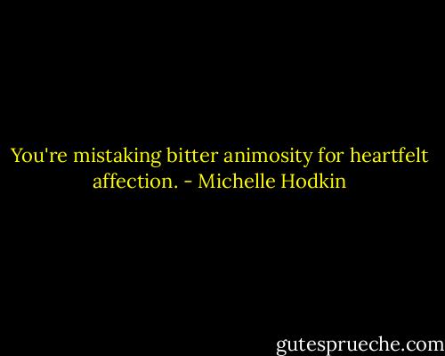 You're mistaking bitter animosity for heartfelt affection. - Michelle Hodkin