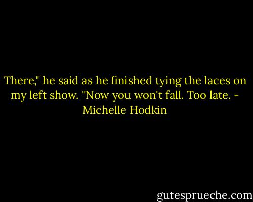 There," he said as he finished tying the laces on my left show. "Now you won't fall.<br />Too late. - Michelle Hodkin