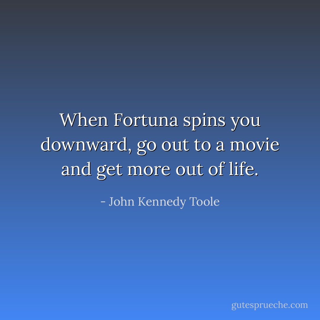 When Fortuna spins you downward, go out to a movie and get more out of life. - John Kennedy Toole