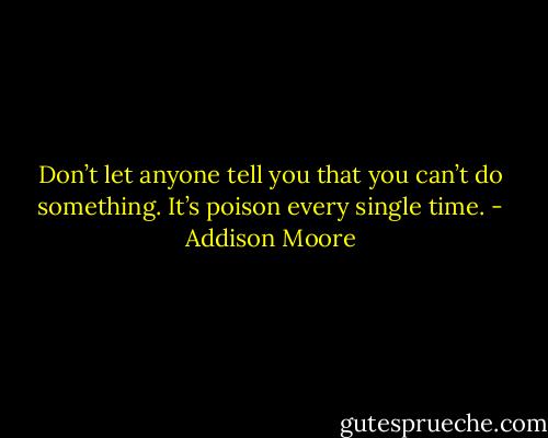 Don’t let anyone tell you that you can’t do something. It’s poison every single time. - Addison Moore