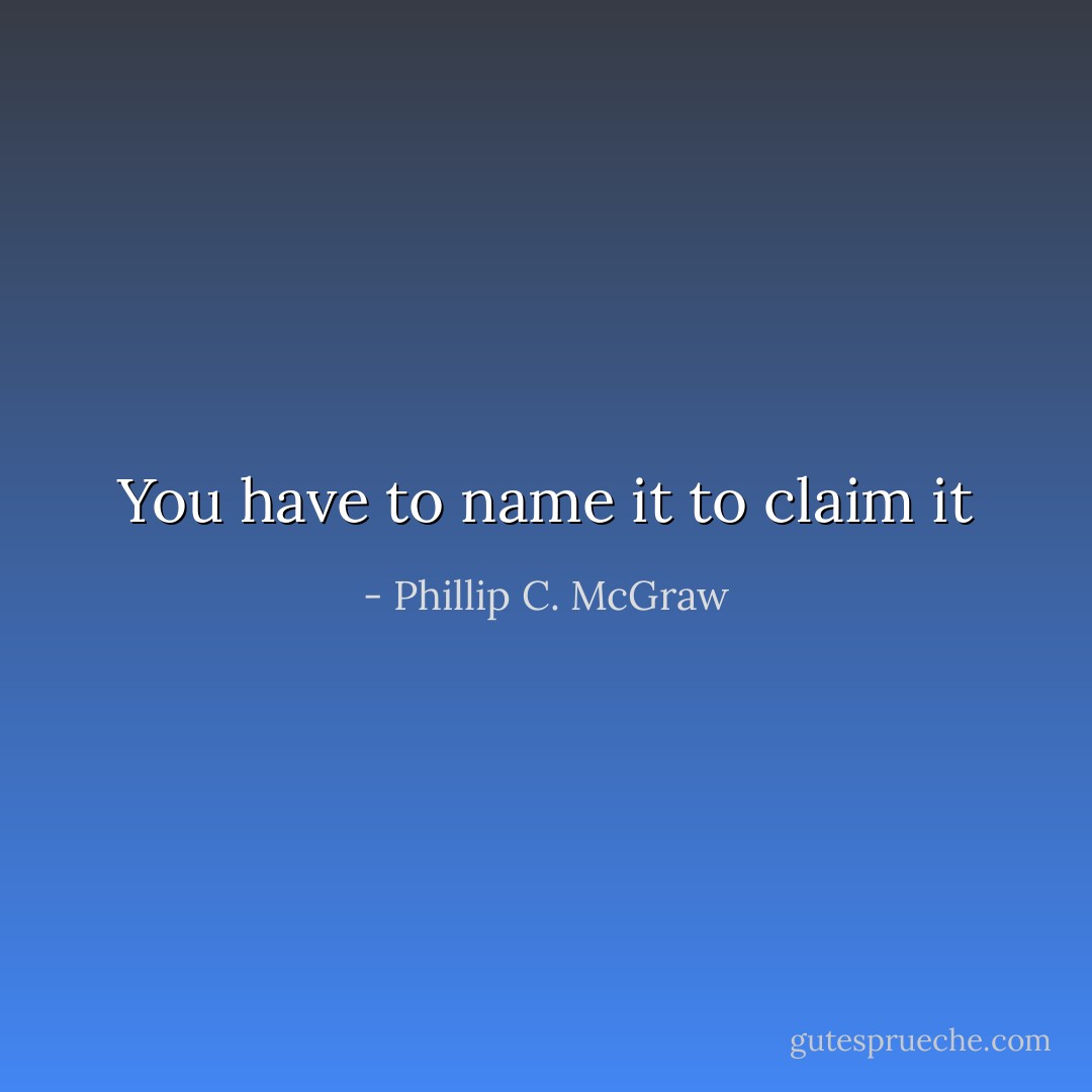 You have to name it to claim it - Phillip C. McGraw