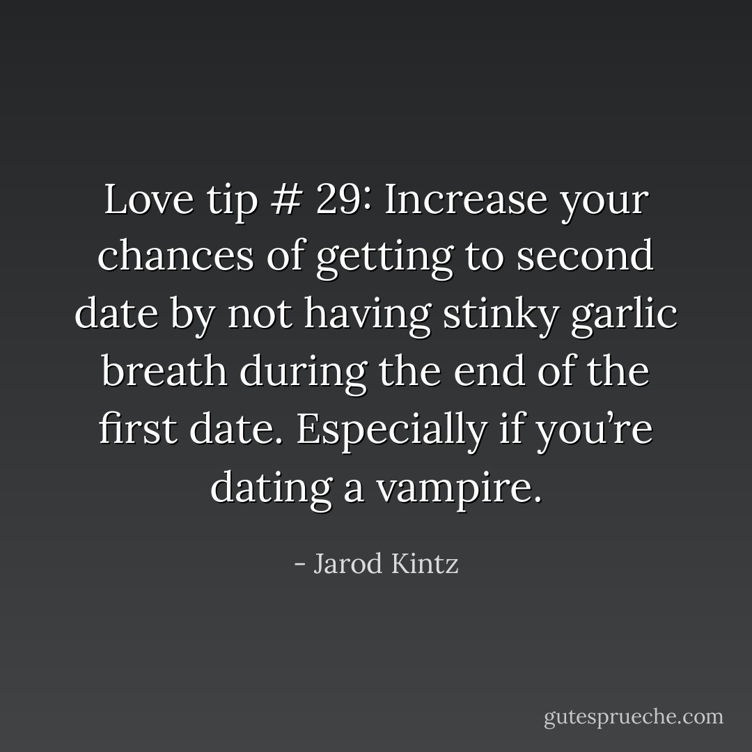 Love tip # 29: Increase your chances of getting to second date by not having stinky garlic breath during the end of the first date. Especially if you’re dating a vampire. - Jarod Kintz