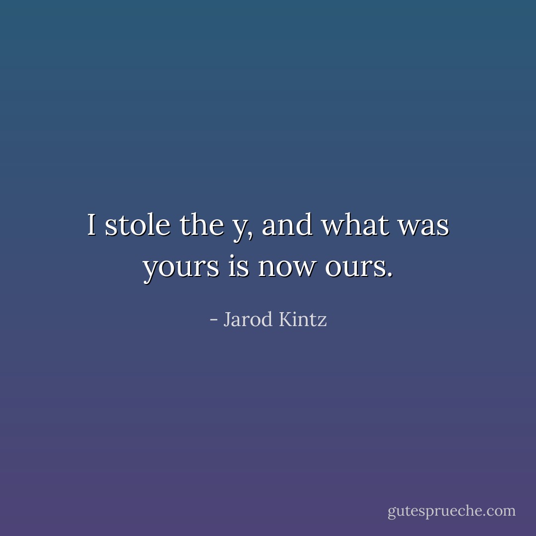 I stole the y, and what was yours is now ours. - Jarod Kintz