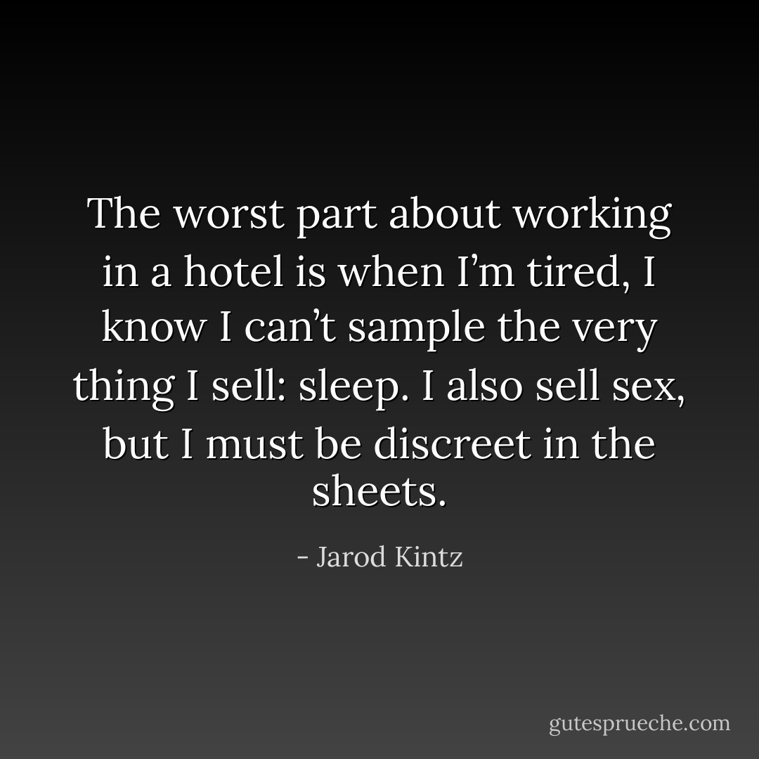 The worst part about working in a hotel is when I’m tired, I know I can’t sample the very thing I sell: sleep. I also sell sex, but I must be discreet in the sheets. - Jarod Kintz