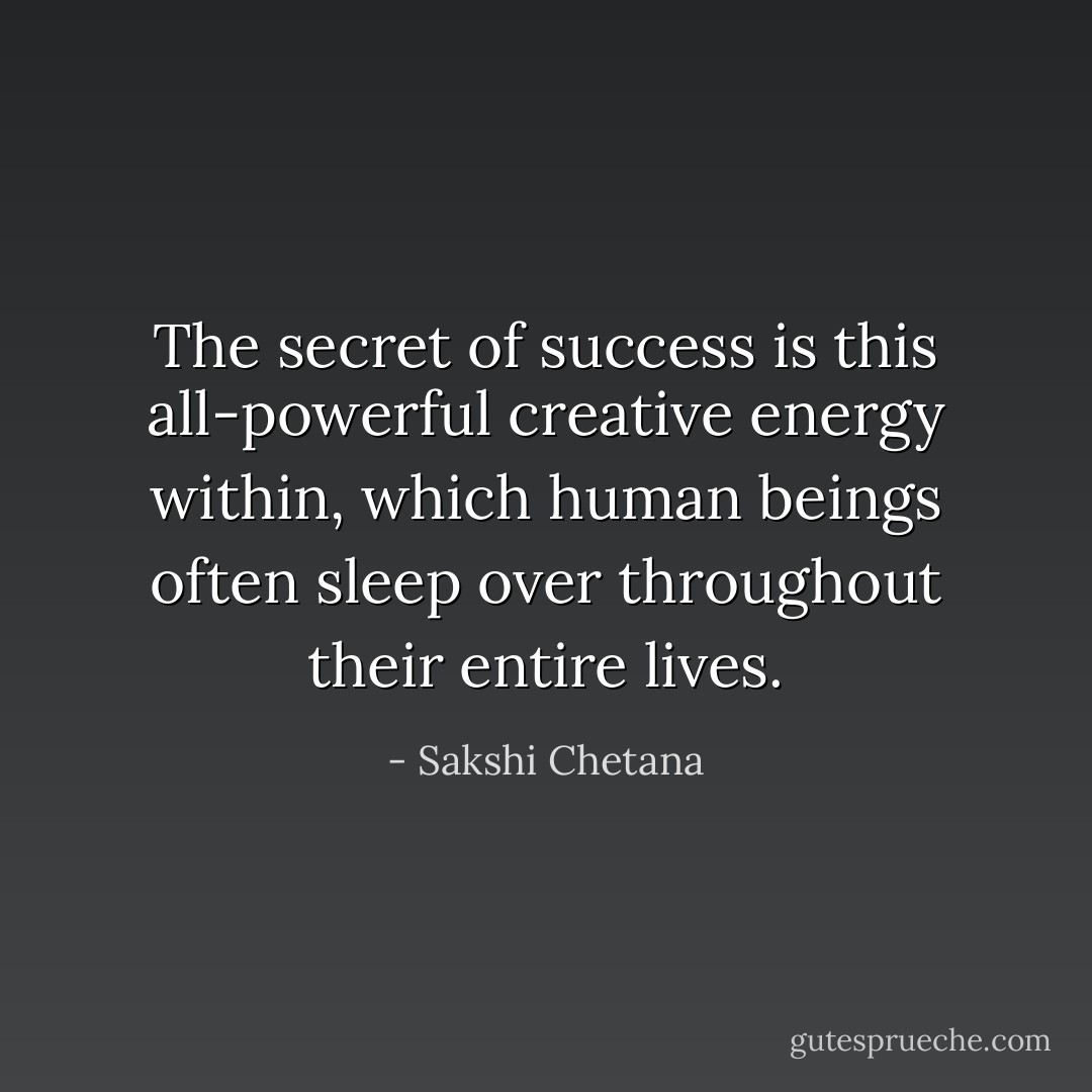The secret of success is this all-powerful creative energy within, which human beings often sleep over throughout their entire lives. - Sakshi Chetana