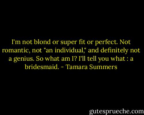 I'm not blond or super fit or perfect. Not romantic, not "an individual," and definitely not a genius. So what am I? I'll tell you what : a bridesmaid. - Tamara Summers