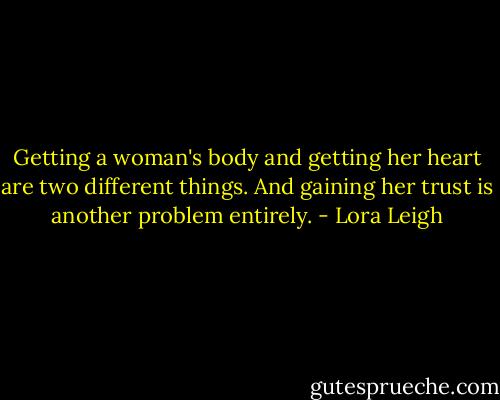 Getting a woman's body and getting her heart are two different things. And gaining her trust is another problem entirely. - Lora Leigh