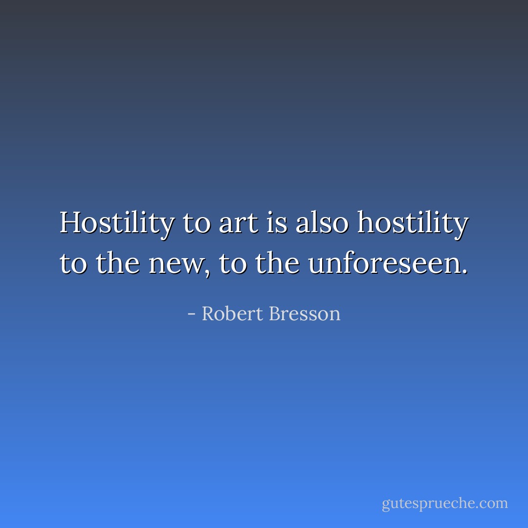 Hostility to art is also hostility to the new, to the unforeseen. - Robert Bresson