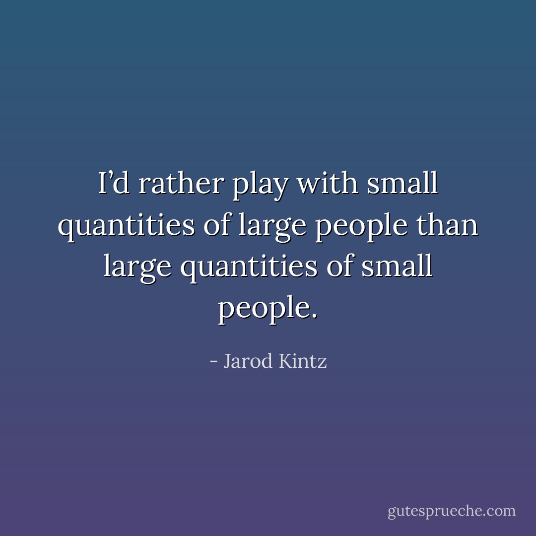 I’d rather play with small quantities of large people than large quantities of small people. - Jarod Kintz