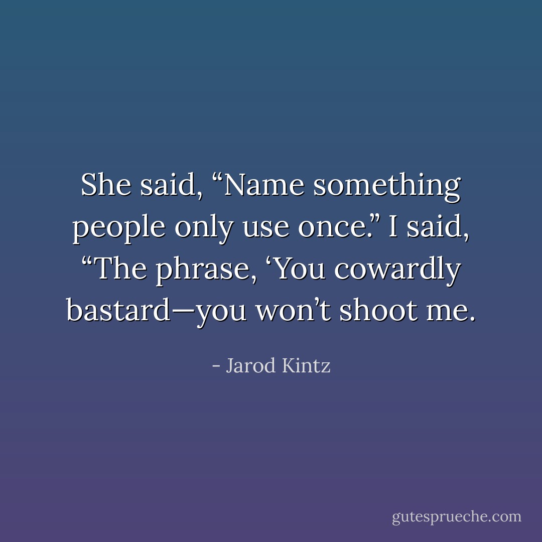 She said, “Name something people only use once.” I said, “The phrase, ‘You cowardly bastard—you won’t shoot me. - Jarod Kintz