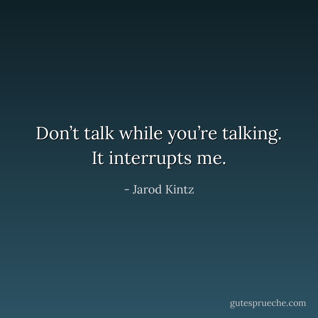 Don’t talk while you’re talking. It interrupts me. - Jarod Kintz